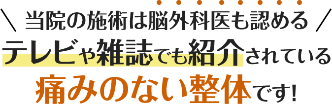 当院の施術は脳外科医も認めるテレビや雑誌でも紹介されている痛みのない整体です！