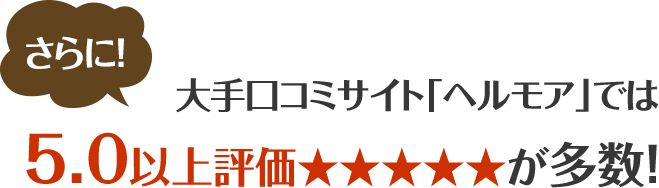 大手口コミサイト「ヘルモア」では5./0以上評価★★★★★が多数！