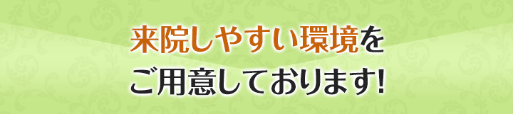 /来院しやすい環境をご用意しております！