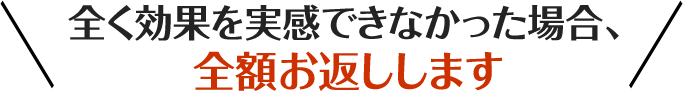 /全く効果を実感できなかった場合、全額お返しします