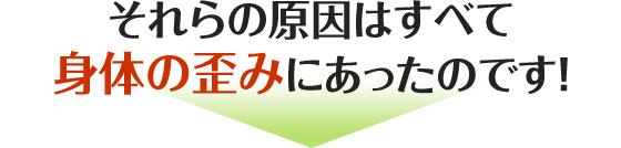 /それらの原因はすべて身体の歪みにあったのです！