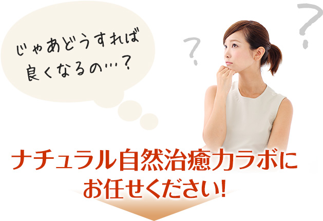 じゃあどうすれば良くなるの…？ナチュラル自然治癒力ラボにお任せください！