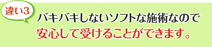 バキバキしないソフトな施術なので安心して受けることができます。