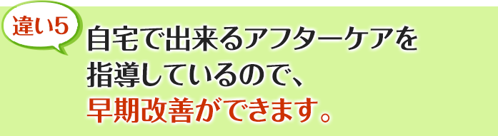 自宅で出来るアフターケアを指導しているので、早期改善ができます。