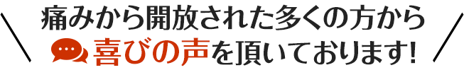 痛みから開放された多くの方から喜びの声を頂いております！