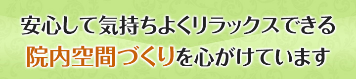 安心して気持ちよくリラックスできる院内空間づくりを心がけています