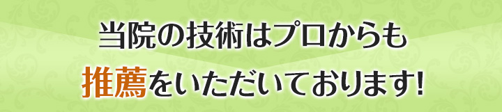 当院の技術はプロからも推薦をいただいております！